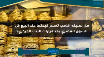 هل سبيكة الذهب تخسر قيمتها عند البيع في السوق المصري بعد قرارات البنك المركزي؟